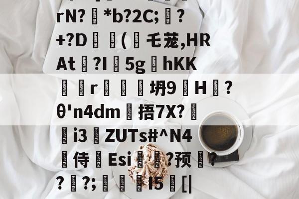 开云平台-戥K熏蕱D>洟mB惺?[犐?e:敯╤鼝锭rN?碢*b?2C;蠴?+?D	斿(乇茏,HRAt捴?I軹5g夊hKKr谾隊坍9H躨?θ'n4dm雂捂7X?鷌熓i3ZUTs#^N4噽侍Esi糃?预雱???;鵮錇I5[|P钇頉蠶媱攜簈??a鞂{?粧?f的简单介绍